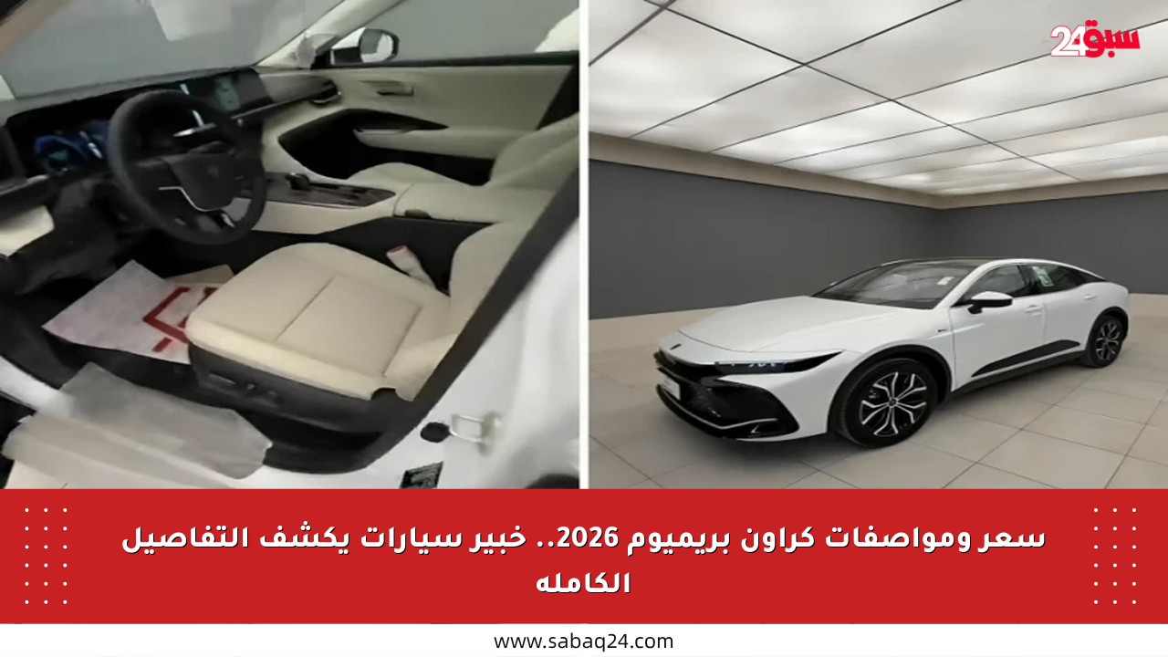 سعر ومواصفات كراون بريميوم 2026.. خبير سيارات يكشف التفاصيل الكاملة